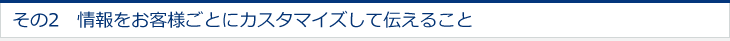 その2　情報をお客様ごとにカスタマイズして伝えること 