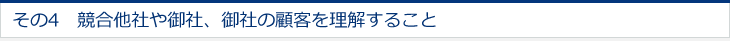 その4　競合他社や御社、御社の顧客を理解すること 