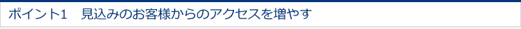 ポイント1　見込みのお客様からのアクセスを増やす 