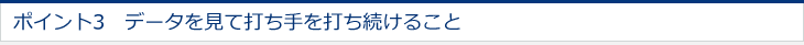 ポイント3　データを見て打ち手を打ち続けること 